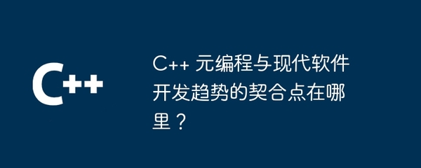 C++ 元編程與現(xiàn)代軟件開發(fā)趨勢的契合點 從高效開發(fā)到智能維護